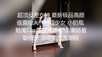 超顶反差女神 最新极品高颜值露脸人气网红少女 小奶瓶 魅魔Cos自慰骚语催精 灌肠羞耻喷汁 淫靡媚态高潮脸