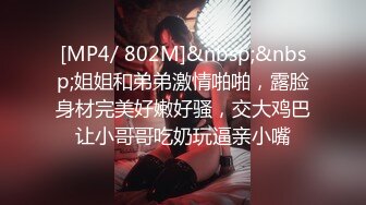 [MP4/ 802M]&nbsp;&nbsp;姐姐和弟弟激情啪啪，露脸身材完美好嫩好骚，交大鸡巴让小哥哥吃奶玩逼亲小嘴