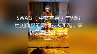 SWAG （中文字幕）与男粉丝见面後的激情发展实况，最後无套把对 湾湾