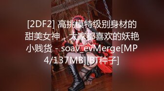 [2DF2] 高挑模特级别身材的甜美女神，大家都喜欢的妖艳小贱货 - soav_evMerge[MP4/137MB][BT种子]