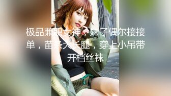 极品兼职女神，妹子偶尔接接单，苗条大长腿，穿上小吊带开档丝袜