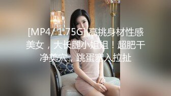 [MP4/ 1.75G] 高挑身材性感美女，大长腿小姐姐！超肥干净美穴，跳蛋塞入拉扯