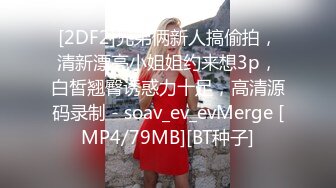 [2DF2]兄弟俩新人搞偷拍，清新漂亮小姐姐约来想3p，白皙翘臀诱惑力十足，高清源码录制 - soav_ev_evMerge [MP4/79MB][BT种子]