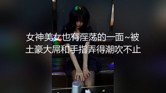 女神美女也有淫荡的一面~被土豪大屌和手指弄得潮吹不止