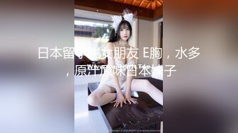 日本留学生女朋友 E胸，水多，原汁原味日本妹子