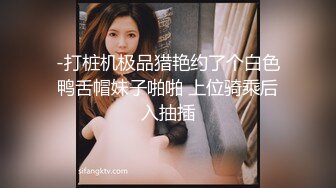 -打桩机极品猎艳约了个白色鸭舌帽妹子啪啪 上位骑乘后入抽插