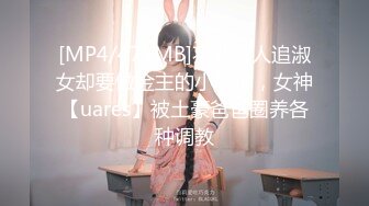 [MP4/475MB]不做万人追淑女却要做金主的小母狗，女神【uares】被土豪爸爸圈养各种调教