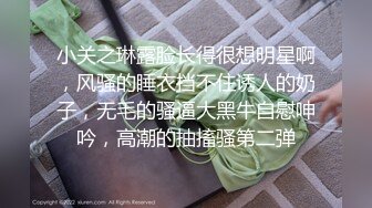 小关之琳露脸长得很想明星啊，风骚的睡衣挡不住诱人的奶子，无毛的骚逼大黑牛自慰呻吟，高潮的抽搐骚第二弹