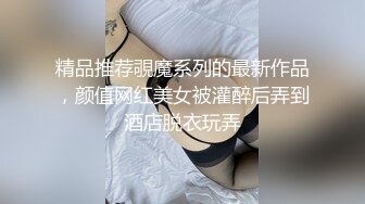 精品推荐覗魔系列的最新作品，颜值网红美女被灌醉后弄到酒店脱衣玩弄