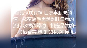 极品气质女神 白衣丰腴高颜值，浓密逼毛黑黝黝旺盛看的流口水情欲躁动，扣搓品尝啪啪抬着美腿啪啪狠狠冲撞