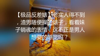 【极品反差婊】老实人得不到，渣男随便操的婊子，看着妹子销魂的表情，这不正是男人想要的感觉吗？