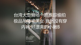 台湾大型商场一路跟踪偷拍 极品吊带裙美女 竟然没有穿内裤 好漂亮的小嫩B