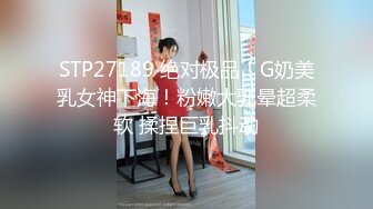 STP27189 绝对极品！G奶美乳女神下海！粉嫩大乳晕超柔软 揉捏巨乳抖动