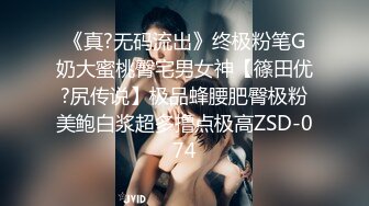 《真?无码流出》终极粉笔G奶大蜜桃臀宅男女神【篠田优?尻传说】极品蜂腰肥臀极粉美鲍白浆超多撸点极高ZSD-074