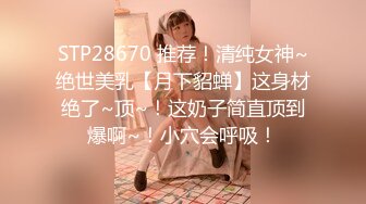 STP28670 推荐！清纯女神~绝世美乳【月下貂蝉】这身材绝了~顶~！这奶子简直顶到爆啊~！小穴会呼吸！