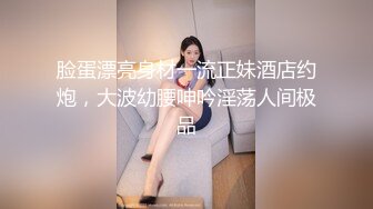 脸蛋漂亮身材一流正妹酒店约炮，大波幼腰呻吟淫荡人间极品