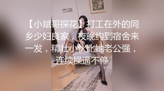 【小斌哥探花】打工在外的同乡少妇良家，夜晚约到宿舍来一发，精壮小伙比她老公强，连续操逼不停