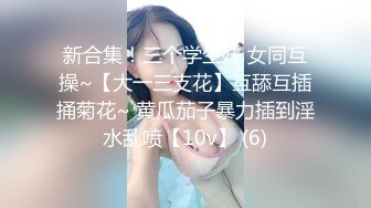 新合集！三个学生妹 女同互操~【大一三支花】互舔互插捅菊花~ 黄瓜茄子暴力插到淫水乱喷【10v】 (6)