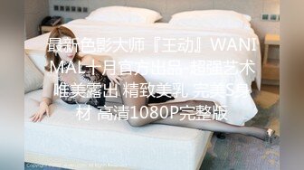 最新色影大师『王动』WANIMAL十月官方出品-超强艺术唯美露出 精致美乳 完美S身材 高清1080P完整版