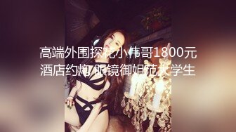 高端外围探花小伟哥1800元酒店约炮 眼镜御姐范大学生