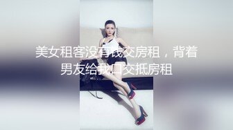 美女租客没有钱交房租，背着男友给我口交抵房租