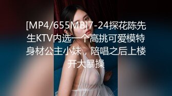 [MP4/655MB]7-24探花陈先生KTV内选一个高挑可爱模特身材公主小妹，陪唱之后上楼开大暴操