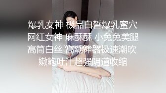 爆乳女神 极品白皙爆乳蜜穴网红女神 麻酥酥 小兔兔美腿高筒白丝 高潮神器极速潮吹 嫩鲍吐汁超强阴道收缩