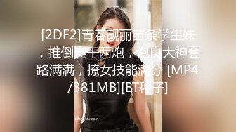 [2DF2]青春靓丽苗条学生妹，推倒连干两炮，泡良大神套路满满，撩女技能满分 [MP4/381MB][BT种子]