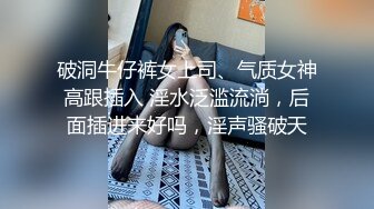 破洞牛仔裤女上司、气质女神高跟插入 淫水泛滥流淌，后面插进来好吗，淫声骚破天