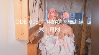 ODE-003_請用妳的肉棒訓練我！官网