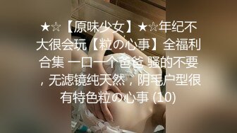 ★☆【原味少女】★☆年纪不大很会玩【粒の心事】全福利合集 一口一个爸爸 骚的不要，无滤镜纯天然，阴毛户型很有特色粒の心事 (10)