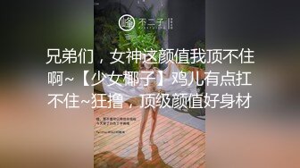 兄弟们，女神这颜值我顶不住啊~【少女椰子】鸡儿有点扛不住~狂撸，顶级颜值好身材