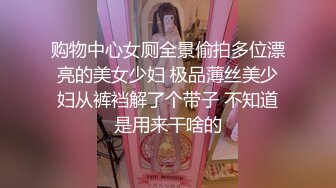 购物中心女厕全景偷拍多位漂亮的美女少妇 极品薄丝美少妇从裤裆解了个带子 不知道是用来干啥的