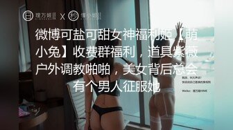 微博可盐可甜女神福利姬【萌小兔】收费群福利，道具紫薇户外调教啪啪，美女背后总会有个男人征服她