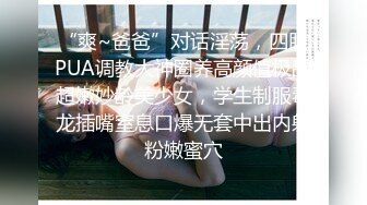 “爽~爸爸”对话淫荡，四眼PUA调教大神圈养高颜值极品超嫩妙龄美少女，学生制服毒龙插嘴窒息口爆无套中出内射粉嫩蜜穴