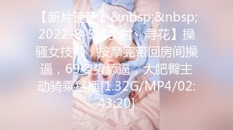 【新片速遞】&nbsp;&nbsp;2022-8-5【乡村丶寻花】操骚女技师，按摩完带回房间操逼，69姿势舔逼，大肥臀主动骑乘猛插[1.32G/MP4/02:43:20]