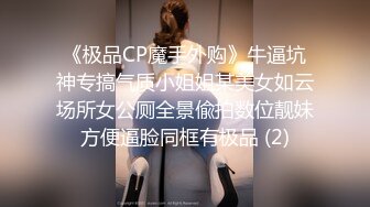 《极品CP魔手外购》牛逼坑神专搞气质小姐姐某美女如云场所女公厕全景偸拍数位靓妹方便逼脸同框有极品 (2)