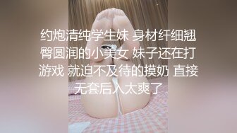 约炮清纯学生妹 身材纤细翘臀圆润的小美女 妹子还在打游戏 就迫不及待的摸奶 直接无套后入太爽了