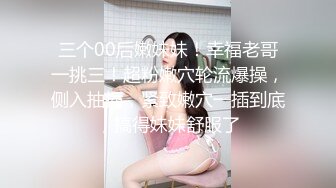 三个00后嫩妹妹！幸福老哥一挑三！超粉嫩穴轮流爆操，侧入抽插，紧致嫩穴一插到底，搞得妹妹舒服了