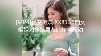 [MP4]星空传媒 XK8136痴女姐姐对妹妹男友的榨精行动