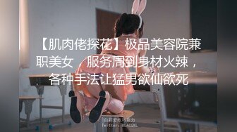 【肌肉佬探花】极品美容院兼职美女，服务周到身材火辣，各种手法让猛男欲仙欲死