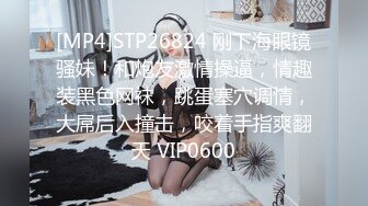 [MP4]STP26824 刚下海眼镜骚妹！和炮友激情操逼，情趣装黑色网袜，跳蛋塞穴调情，大屌后入撞击，咬着手指爽翻天 VIP0600