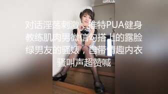 对话淫荡刺激，推特PUA健身教练肌肉男微信勾搭上的露脸绿男友的骚婊，自带情趣内衣骚叫声超赞喊