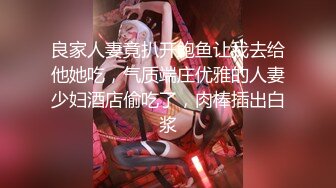 良家人妻竟扒开鲍鱼让我去给他她吃，气质端庄优雅的人妻少妇酒店偷吃了，肉棒插出白浆