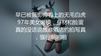 早已被摄影师看上的无毛白虎97年美女嫩模，身材和脸蛋真的没话说故意酒店约拍写真，强行啪啪啪