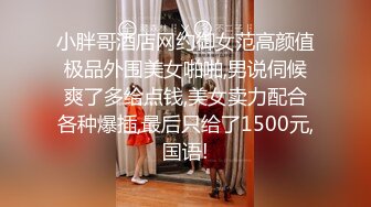 小胖哥酒店网约御女范高颜值极品外围美女啪啪,男说伺候爽了多给点钱,美女卖力配合各种爆插,最后只给了1500元,国语!