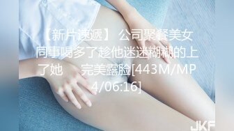 【新片速遞】 公司聚餐美女同事喝多了趁他迷迷糊糊的上了她❤️完美露脸[443M/MP4/06:16]