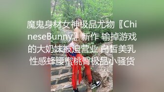 魔鬼身材女神极品尤物〖ChineseBunny〗新作 输掉游戏的大奶妹被迫营业 白皙美乳性感蜂腰蜜桃臀极品小骚货