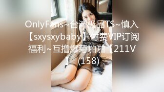 OnlyFans~台湾极品TS~慎入【sxysxybaby】付费VIP订阅福利~互撸爆菊啪啪【211V】  (158)