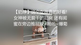 【奶球】这个女孩真的好看!女神被无套干的超爽 还有闺蜜在旁边推屁股~啪啪~爆菊~内射